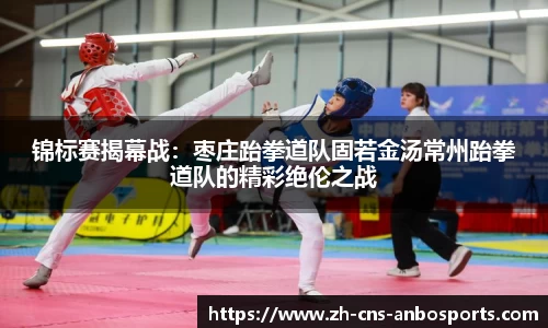 锦标赛揭幕战:枣庄跆拳道队固若金汤常州跆拳道队的精彩绝伦之战