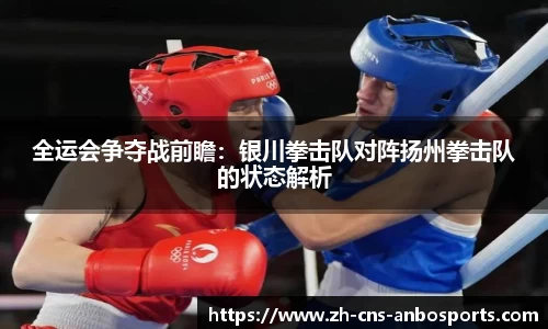 全运会争夺战前瞻：银川拳击队对阵扬州拳击队的状态解析