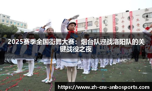 2025赛季全国街舞大赛:烟台队迎战洛阳队的关键战役之夜