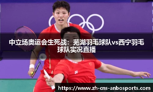 中立场奥运会生死战:芜湖羽毛球队vs西宁羽毛球队实况直播