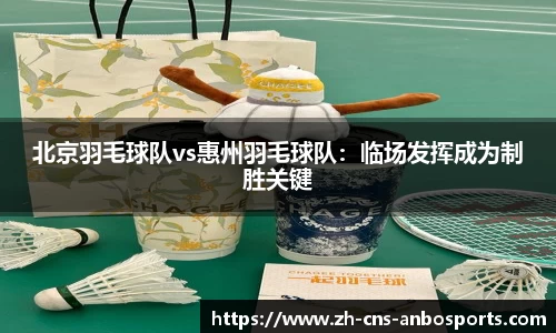 北京羽毛球队vs惠州羽毛球队:临场发挥成为制胜关键