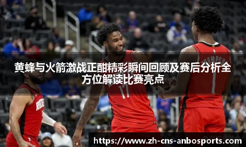 黄蜂与火箭激战正酣精彩瞬间回顾及赛后分析全方位解读比赛亮点