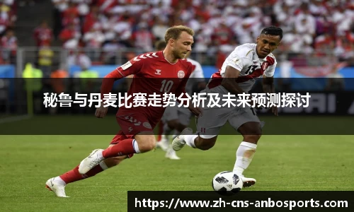 秘鲁与丹麦比赛走势分析及未来预测探讨